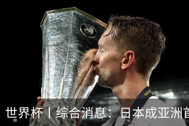 世界杯丨综合消息：日本成亚洲首支晋级球队 厄瓜多尔逆转德国
