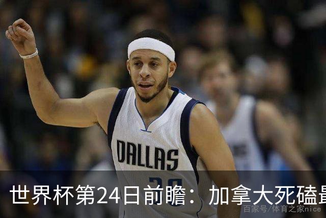 世界杯第24日前瞻：加拿大死磕最大苦主 姆巴佩冲击里程碑