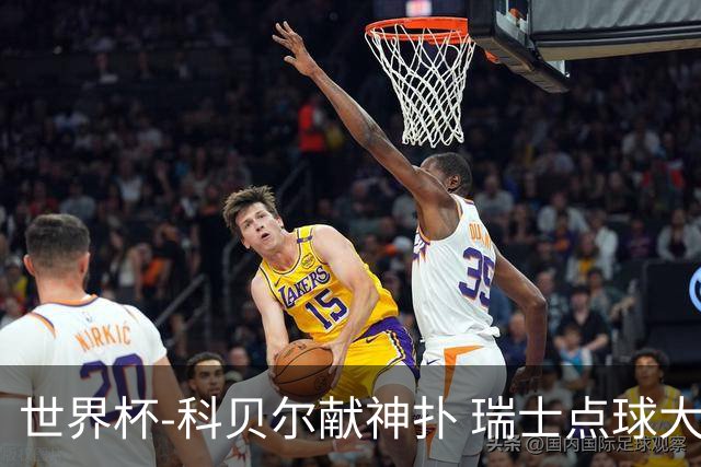 世界杯-科贝尔献神扑 瑞士点球大战4-3哥伦比亚进8强