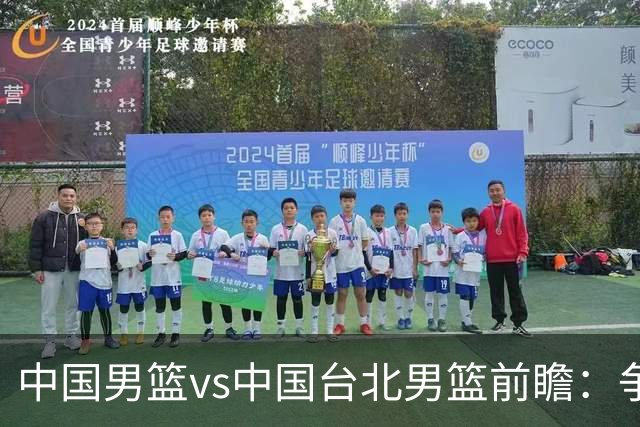 中国男篮vs中国台北男篮前瞻：争胜需做好5点 生死战退无可退