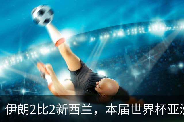伊朗2比2新西兰，本届世界杯亚洲球队保持不败
