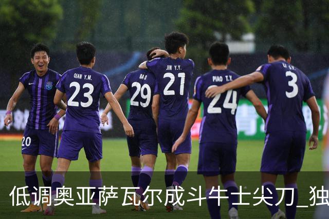 低调奥亚萨瓦尔成斗牛士尖刀 独进4球近四届最强表现