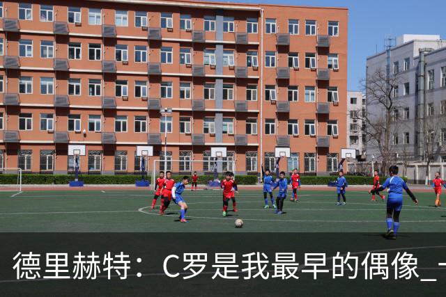 德里赫特：C罗是我最早的偶像 十五六岁意识到自己能踢出来