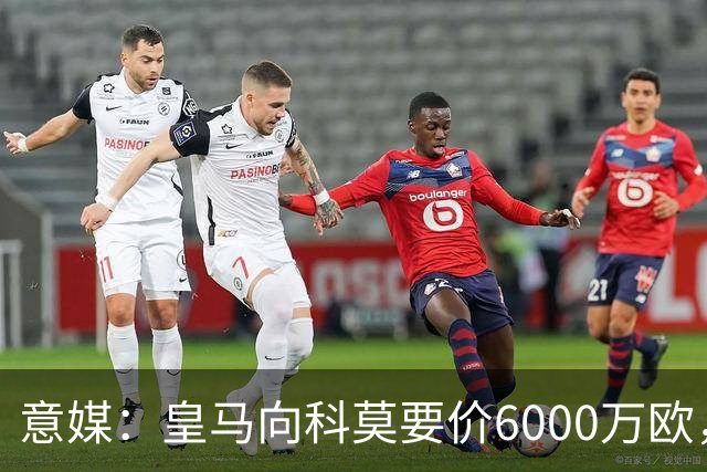 意媒：皇马向科莫要价6000万欧，但国米等队想签帕斯需至少7000万