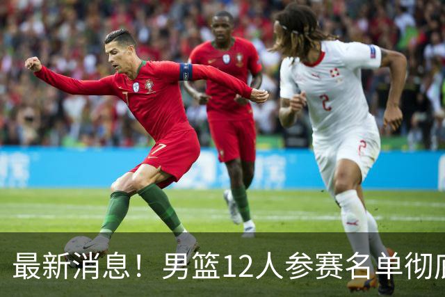 最新消息！男篮12人参赛名单彻底敲定，杜锋有望火线回归临危救队，赵继伟脚踝肿胀依旧坚持出战