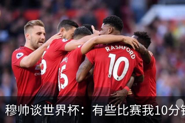 穆帅谈世界杯：有些比赛我10分钟就关电视了 世界杯应是最顶级的