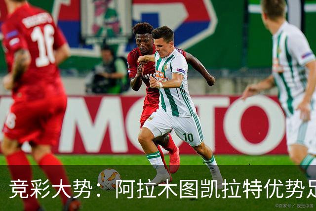 竞彩大势：阿拉木图凯拉特优势足 主场完胜可期
